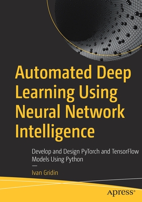 Automated Deep Learning Using Neural Network Intelligence: Develop and Design Pytorch and Tensorflow Models Using Python - Ivan Gridin