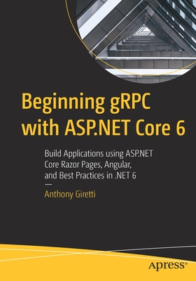 Beginning Grpc with ASP.NET Core 6: Build Applications Using ASP.NET Core Razor Pages, Angular, and Best Practices in .Net 6 - Anthony Giretti