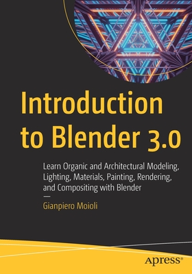 Introduction to Blender 3.0: Learn Organic and Architectural Modeling, Lighting, Materials, Painting, Rendering, and Compositing with Blender - Gianpiero Moioli