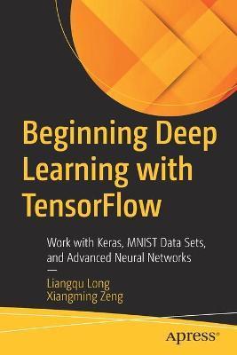 Beginning Deep Learning with Tensorflow: Work with Keras, Mnist Data Sets, and Advanced Neural Networks - Liangqu Long