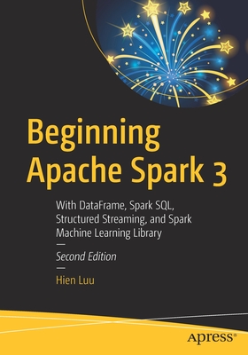 Beginning Apache Spark 3: With Dataframe, Spark Sql, Structured Streaming, and Spark Machine Learning Library - Hien Luu
