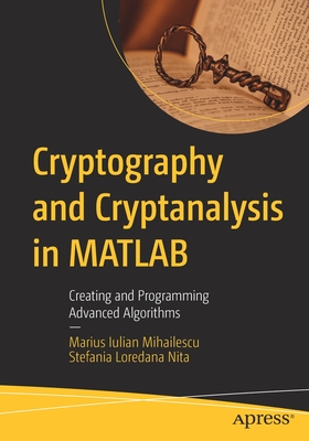 Cryptography and Cryptanalysis in MATLAB: Creating and Programming Advanced Algorithms - Marius Iulian Mihailescu