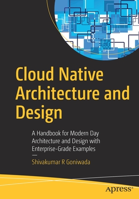 Cloud Native Architecture and Design: A Handbook for Modern Day Architecture and Design with Enterprise-Grade Examples - Shivakumar R. Goniwada