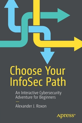 Choose Your Infosec Path: An Interactive Cybersecurity Adventure for Beginners - Alexander J. Roxon