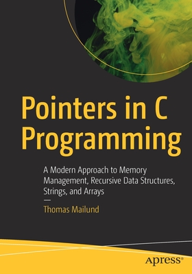 Pointers in C Programming: A Modern Approach to Memory Management, Recursive Data Structures, Strings, and Arrays - Thomas Mailund