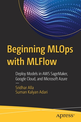 Beginning Mlops with Mlflow: Deploy Models in Aws Sagemaker, Google Cloud, and Microsoft Azure - Sridhar Alla