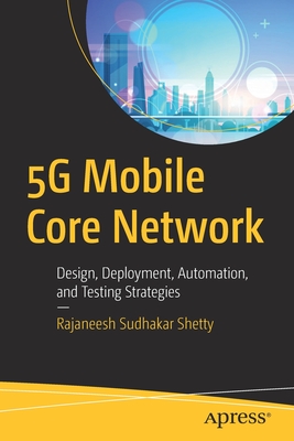 5g Mobile Core Network: Design, Deployment, Automation, and Testing Strategies - Rajaneesh Sudhakar Shetty