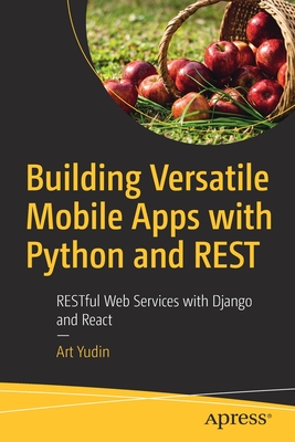 Building Versatile Mobile Apps with Python and Rest: Restful Web Services with Django and React - Art Yudin