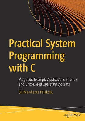 Practical System Programming with C: Pragmatic Example Applications in Linux and Unix-Based Operating Systems - Sri Manikanta Palakollu