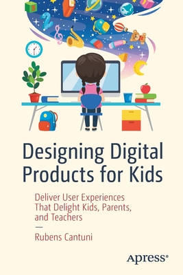 Designing Digital Products for Kids: Deliver User Experiences That Delight Kids, Parents, and Teachers - Rubens Cantuni