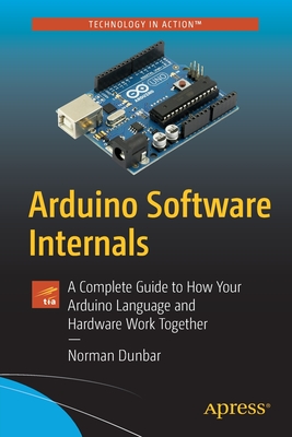 Arduino Software Internals: A Complete Guide to How Your Arduino Language and Hardware Work Together - Norman Dunbar