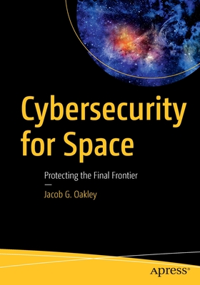 Cybersecurity for Space: Protecting the Final Frontier - Jacob G. Oakley