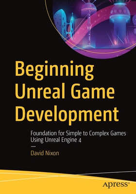Beginning Unreal Game Development: Foundation for Simple to Complex Games Using Unreal Engine 4 - David Nixon