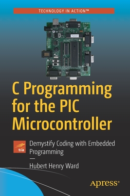 C Programming for the PIC Microcontroller: Demystify Coding with Embedded Programming - Hubert Henry Ward