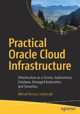 Practical Oracle Cloud Infrastructure: Infrastructure as a Service, Autonomous Database, Managed Kubernetes, and Serverless - Michal Tomasz Jakóbczyk