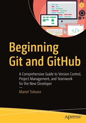 Beginning Git and Github: A Comprehensive Guide to Version Control, Project Management, and Teamwork for the New Developer - Mariot Tsitoara