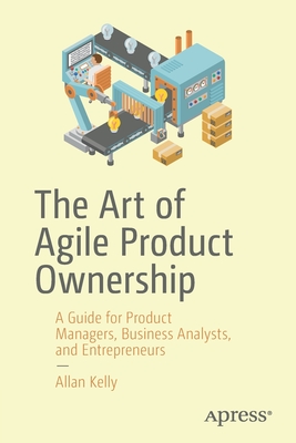The Art of Agile Product Ownership: A Guide for Product Managers, Business Analysts, and Entrepreneurs - Allan Kelly