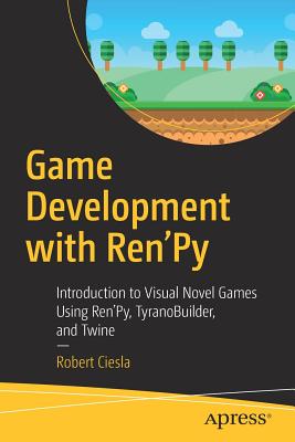 Game Development with Ren'py: Introduction to Visual Novel Games Using Ren'py, Tyranobuilder, and Twine - Robert Ciesla