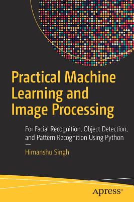 Practical Machine Learning and Image Processing: For Facial Recognition, Object Detection, and Pattern Recognition Using Python - Himanshu Singh