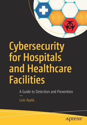 Cybersecurity for Hospitals and Healthcare Facilities: A Guide to Detection and Prevention - Luis Ayala