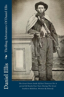 Thrilling Adventures Of Daniel Ellis: The Great Union Guide Of East Tennessee For A period Of Nearly Four Years During The Great Southern Rebellion. W - Daniel Ellis