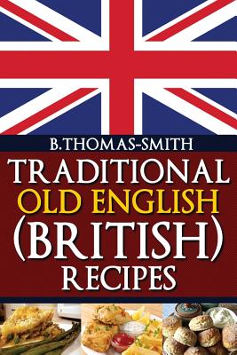 Traditional Old English (British) Recipes - Bettina Thomas-smith