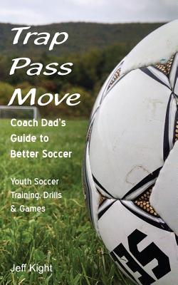 Trap - Pass - Move, Coach Dad's Guide to Better Soccer: Youth Soccer Training, Drills & Games - Jeff Kight