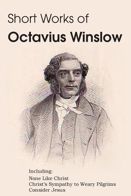 Short Works of Octavius Winslow - None Like Christ, Christ's Sympathy to Weary Pilgrims, Consider Jesus - Octavius Winslow