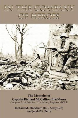 In the Company of Heroes: The Memoirs of Captain Richard M. Blackburn Company A, 1st Battalion, 121st Infantry Regiment - WW II: The Memoirs of - Jerald W. Berry