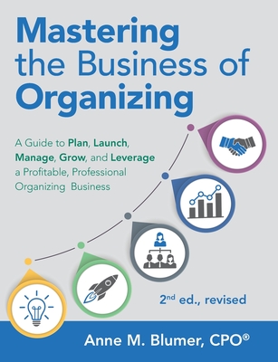 Mastering the Business of Organizing: A Guide to Plan, Launch, Manage, Grow, and Leverage a Profitable, Professional Organizing Business, 2nd ed., rev - Anne M. Blumer Cpo