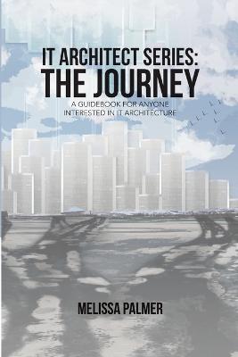 IT Architect Series: The Journey: A Guidebook for Anyone Interested in IT Architecture - Melissa Palmer