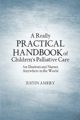 A Really Practical Handbook of Children's Palliative Care - Justin Amery