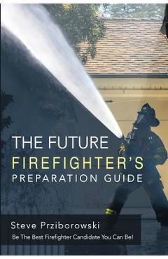 Coperta cărții 'The Future Firefighter's Preparation Guide: Be the Best Firefighter Candidate You Can Be! - Steve Prziborowski'