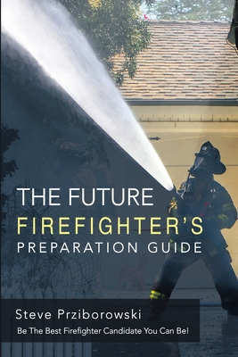 Coperta cărții 'The Future Firefighter's Preparation Guide: Be the Best Firefighter Candidate You Can Be! - Steve Prziborowski'
