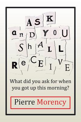 Ask and You Shall Receive: What did you ask for when you got up this morning? - Pierre Morency