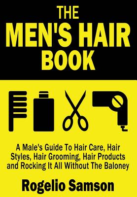 The Men's Hair Book: A Male's Guide To Hair Care, Hair Styles, Hair Grooming, Hair Products and Rocking It All Without The Baloney - Rogelio Samson