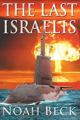 The Last Israelis: an Apocalyptic Military Thriller about an Israeli Submarine and a Nuclear Iran - Noah Beck
