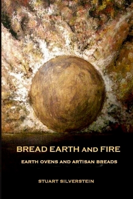 Bread Earth and Fire: Earth Ovens and Artisan Breads - Stuart Silverstein