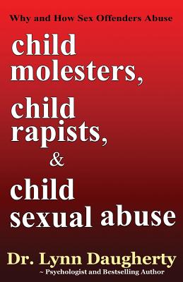 Child Molesters, Child Rapists, and Child Sexual Abuse: Why and How Sex Offenders Abuse: Child Molestation, Rape, and Incest Stories, Studies, and Mod - Lynn Daugherty