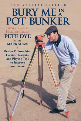 Bury Me In A Pot Bunker (New Special Edition): Design Philosophies, Creative Insights and Playing Tips to Improve Your Score from the World's Most Cha - Mark Shaw