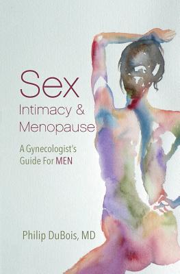 Sex, Intimacy, and Menopause: A Gynecologist's Guide for Men - Philip Dubois Md