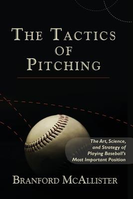 The Tactics of Pitching: The Art, Science, and Strategy of Playing Baseball's Most Important Position - Branford Mcallister