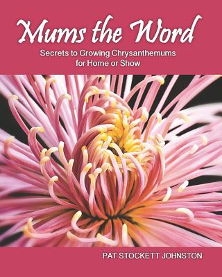 Mums the Word: Secrets to Growing Chrysanthemums for Home or Show - Pat Stockett Johnston