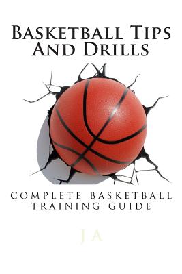 Basketball Tips And Drills: complete basketball training guide - J. A