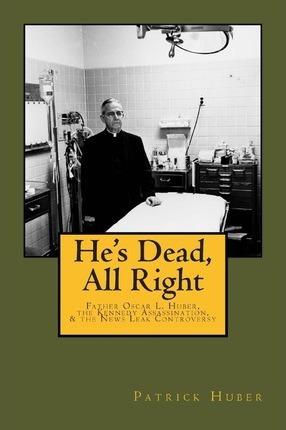 He's Dead, All Right!: Father Oscar L. Huber, the Kennedy Assassination, and the News Leak Controversy - Patrick Huber