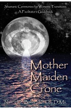 Coperta cărții 'Mother Maiden Crone: Shamanic Ceremonies for Women's Transitions: A Facilitator's Guidebook - Nancy D. Baker Ph. D.'