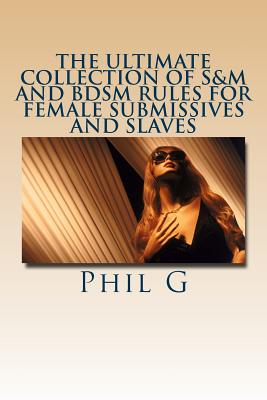 The Ultimate Collection of S&M and BDSM Rules For FEMALE Submissives and Slaves - Phil G