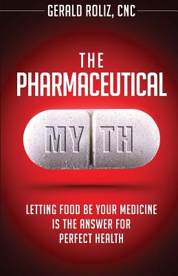 The Pharmaceutical Myth: Letting Food be Your Medicine is the Answer for Perfect Health - Gerald Roliz Cnc