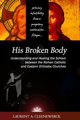 His Broken Body: Understanding and Healing the Schism between the Roman Catholic: An Orthodox Perspective - Expanded Edition - Laurent A. Cleenewerck