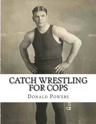 Catch Wrestling for Cops: Control and Arrest Tactics for the Politically Incorrect - Donald C. Powers